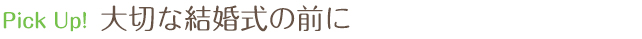 Pick Up　大切な結婚式の前に  